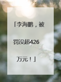 李海鹏，被罚没超426万元！